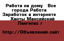 Работа на дому - Все города Работа » Заработок в интернете   . Ханты-Мансийский,Лангепас г.